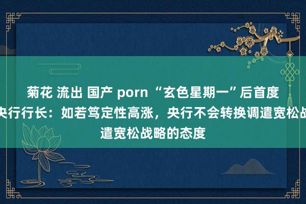 菊花 流出 国产 porn “玄色星期一”后首度发声，日央行行长：如若笃定性高涨，央行不会转换调遣宽松战略的态度