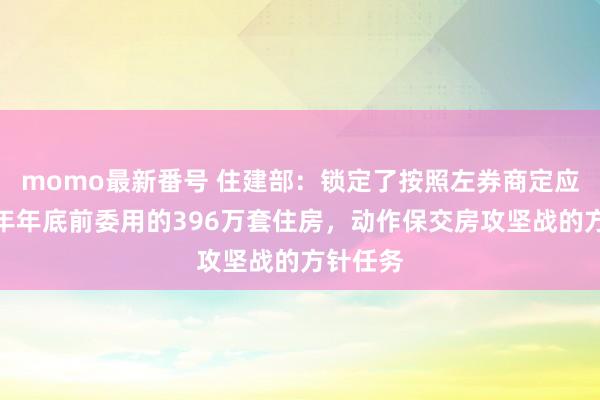 momo最新番号 住建部：锁定了按照左券商定应该在本年年底前委用的396万套住房，动作保交房攻坚战的方针任务