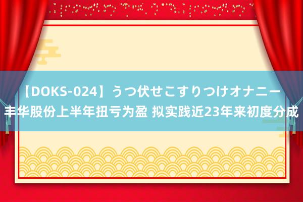 【DOKS-024】うつ伏せこすりつけオナニー 丰华股份上半年扭亏为盈 拟实践近23年来初度分成