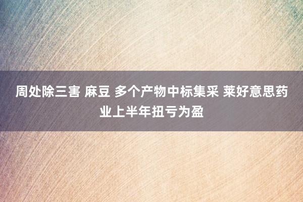 周处除三害 麻豆 多个产物中标集采 莱好意思药业上半年扭亏为盈