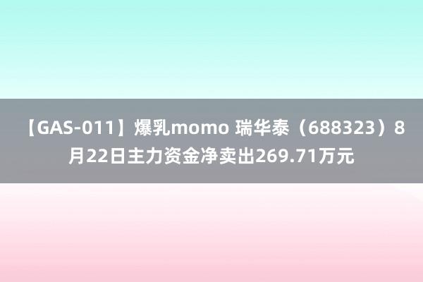 【GAS-011】爆乳momo 瑞华泰（688323）8月22日主力资金净卖出269.71万元