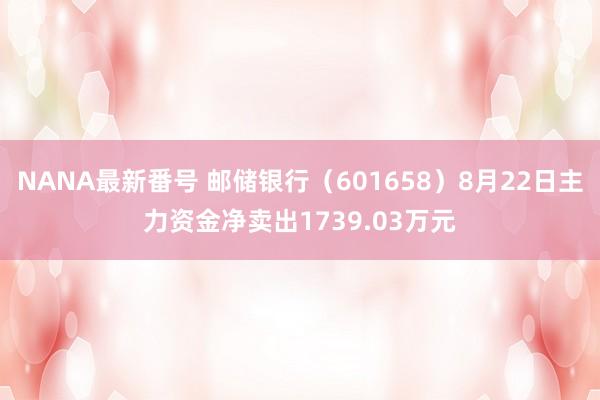 NANA最新番号 邮储银行（601658）8月22日主力资金净卖出1739.03万元