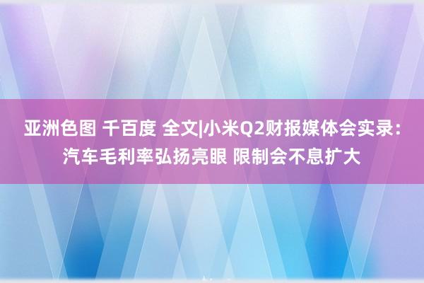 亚洲色图 千百度 全文|小米Q2财报媒体会实录：汽车毛利率弘扬亮眼 限制会不息扩大