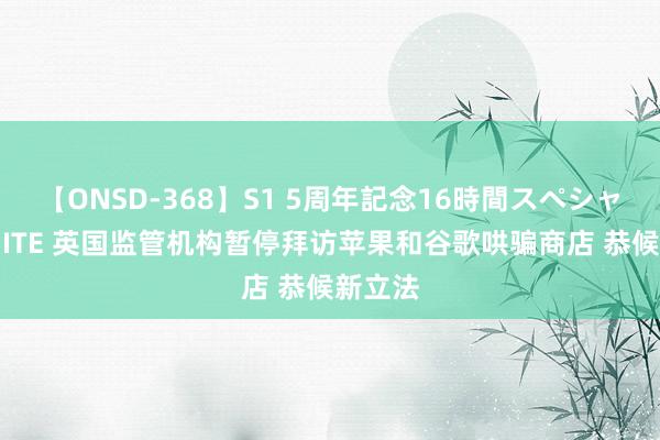 【ONSD-368】S1 5周年記念16時間スペシャル WHITE 英国监管机构暂停拜访苹果和谷歌哄骗商店 恭候新立法