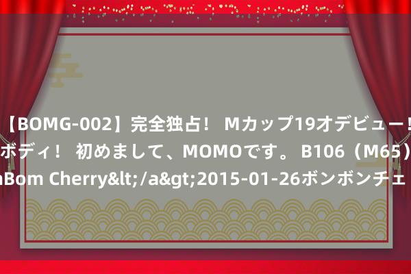 【BOMG-002】完全独占！ Mカップ19才デビュー！ 100万人に1人の超乳ボディ！ 初めまして、MOMOです。 B106（M65） W58 H85 / BomBom Cherry</a>2015-01-26ボンボンチェリー/妄想族&$BOMBO187分钟 [小炮APP]巨匠王绍利竞彩保举：汉诺威主场难胜