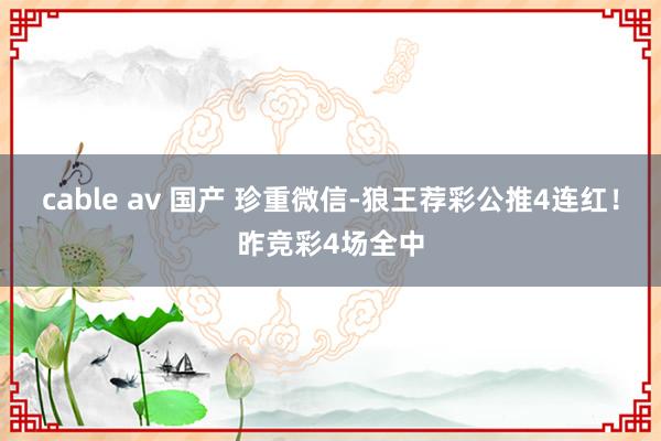 cable av 国产 珍重微信-狼王荐彩公推4连红！昨竞彩4场全中