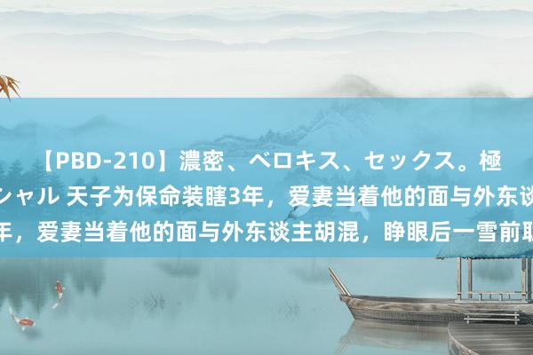 【PBD-210】濃密、ベロキス、セックス。極上接吻性交 8時間スペシャル 天子为保命装瞎3年，爱妻当着他的面与外东谈主胡混，睁眼后一雪前耻