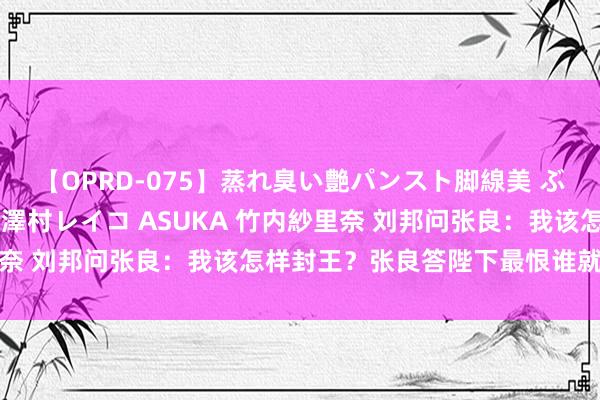 【OPRD-075】蒸れ臭い艶パンスト脚線美 ぶっかけゴックン大乱交 澤村レイコ ASUKA 竹内紗里奈 刘邦问张良：我该怎样封王？张良答陛下最恨谁就先封谁