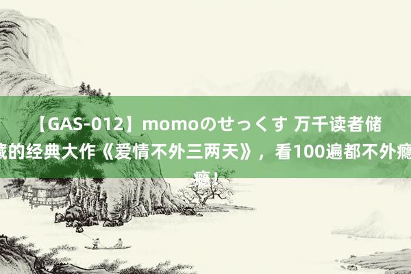 【GAS-012】momoのせっくす 万千读者储藏的经典大作《爱情不外三两天》，看100遍都不外瘾！