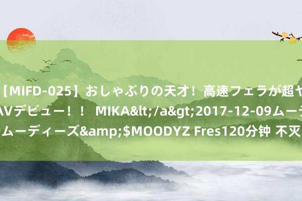 【MIFD-025】おしゃぶりの天才！高速フェラが超ヤバイ即尺黒ギャルAVデビュー！！ MIKA</a>2017-12-09ムーディーズ&$MOODYZ Fres120分钟 不灭岛怀旧版游侠攻略