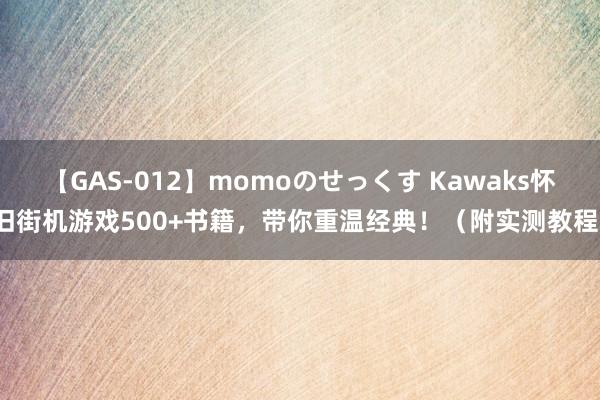 【GAS-012】momoのせっくす Kawaks怀旧街机游戏500+书籍，带你重温经典！（附实测教程）