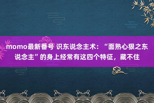 momo最新番号 识东说念主术：“面熟心狠之东说念主”的身上经常有这四个特征，藏不住