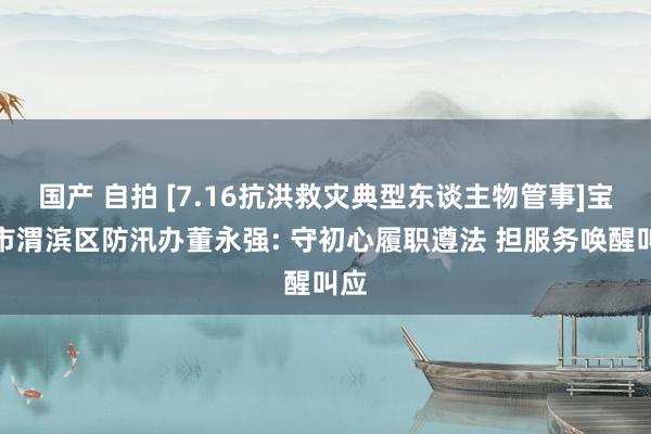 国产 自拍 [7.16抗洪救灾典型东谈主物管事]宝鸡市渭滨区防汛办董永强: 守初心履职遵法 担服务唤醒叫应