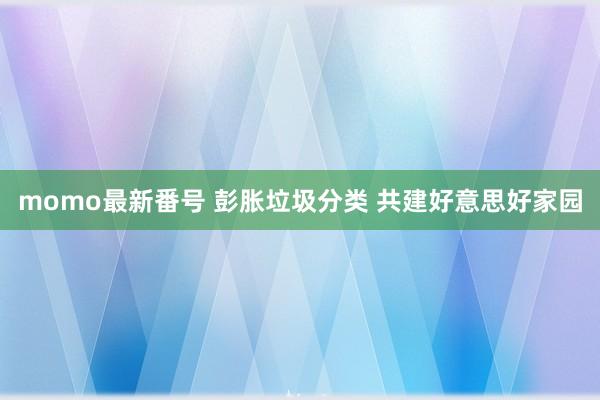 momo最新番号 彭胀垃圾分类 共建好意思好家园