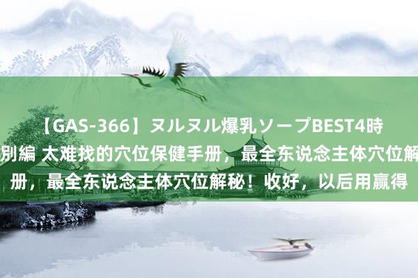 【GAS-366】ヌルヌル爆乳ソープBEST4時間 マットSEX騎乗位特別編 太难找的穴位保健手册，最全东说念主体穴位解秘！收好，以后用赢得