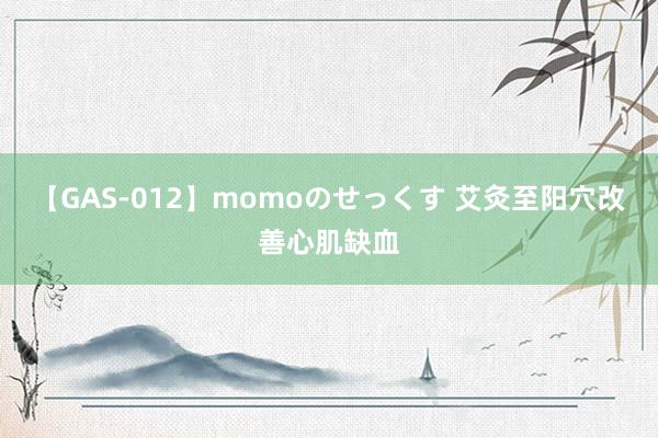 【GAS-012】momoのせっくす 艾灸至阳穴改善心肌缺血