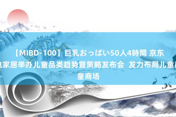 【MIBD-100】巨乳おっぱい50人4時間 京东家电家居举办儿童品类趋势暨策略发布会  发力布局儿童商场