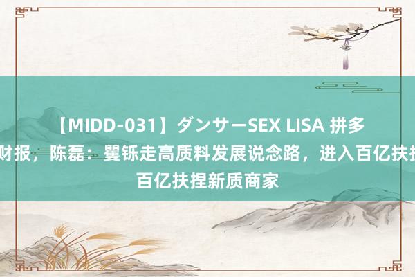 【MIDD-031】ダンサーSEX LISA 拼多多发布Q2财报，陈磊：矍铄走高质料发展说念路，进入百亿扶捏新质商家