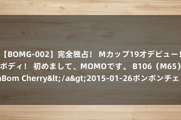 【BOMG-002】完全独占！ Mカップ19才デビュー！ 100万人に1人の超乳ボディ！ 初めまして、MOMOです。 B106（M65） W58 H85 / BomBom Cherry</a>2015-01-26ボンボンチェリー/妄想族&$BOMBO187分钟 缙云丨杨宛玲：叶落