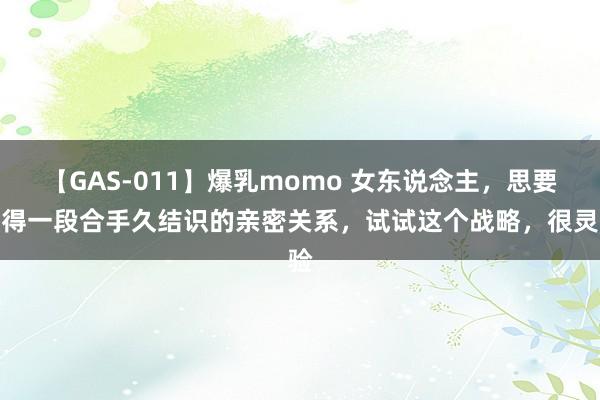 【GAS-011】爆乳momo 女东说念主，思要获得一段合手久结识的亲密关系，试试这个战略，很灵验